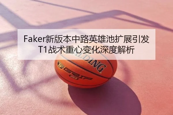 Faker新版本中路英雄池扩展引发T1战术重心变化深度解析