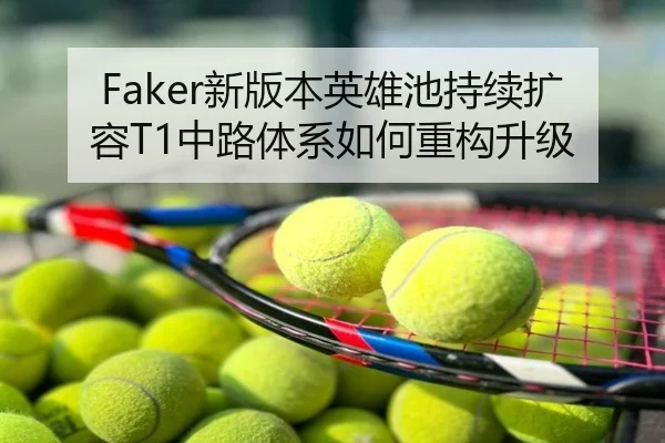 Faker新版本英雄池持续扩容T1中路体系如何重构升级