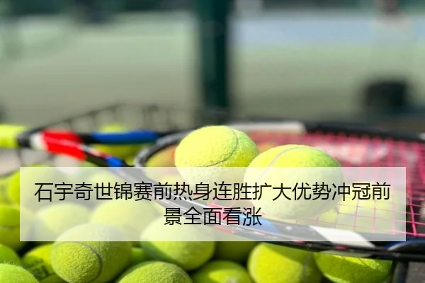 石宇奇世锦赛前热身连胜扩大优势冲冠前景全面看涨