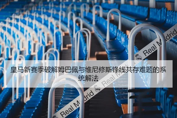 皇马新赛季破解姆巴佩与维尼修斯锋线共存难题的系统解法