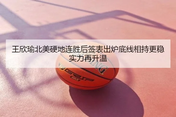 王欣瑜北美硬地连胜后签表出炉底线相持更稳实力再升温