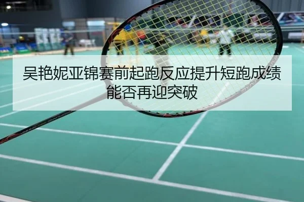 吴艳妮亚锦赛前起跑反应提升短跑成绩能否再迎突破