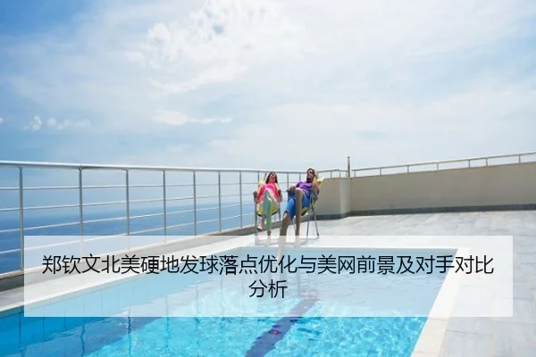 郑钦文北美硬地发球落点优化与美网前景及对手对比分析