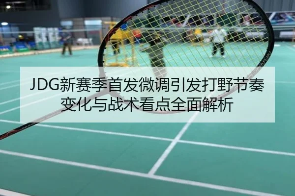 JDG新赛季首发微调引发打野节奏变化与战术看点全面解析