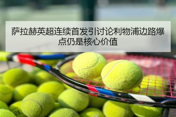 萨拉赫英超连续首发引讨论利物浦边路爆点仍是核心价值