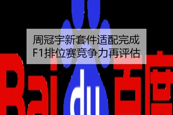 周冠宇新套件适配完成 F1排位赛竞争力再评估