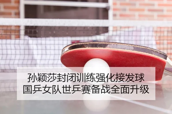 孙颖莎封闭训练强化接发球 国乒女队世乒赛备战全面升级